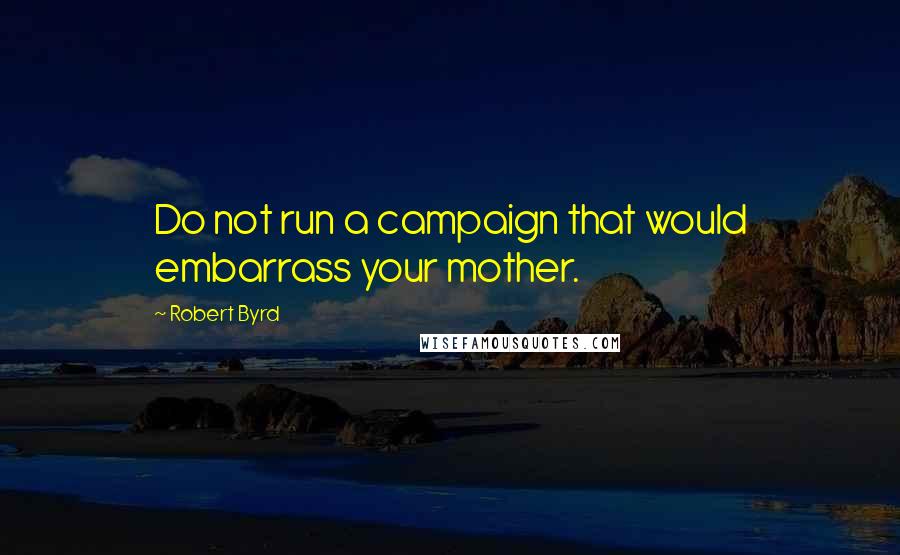 Robert Byrd Quotes: Do not run a campaign that would embarrass your mother.