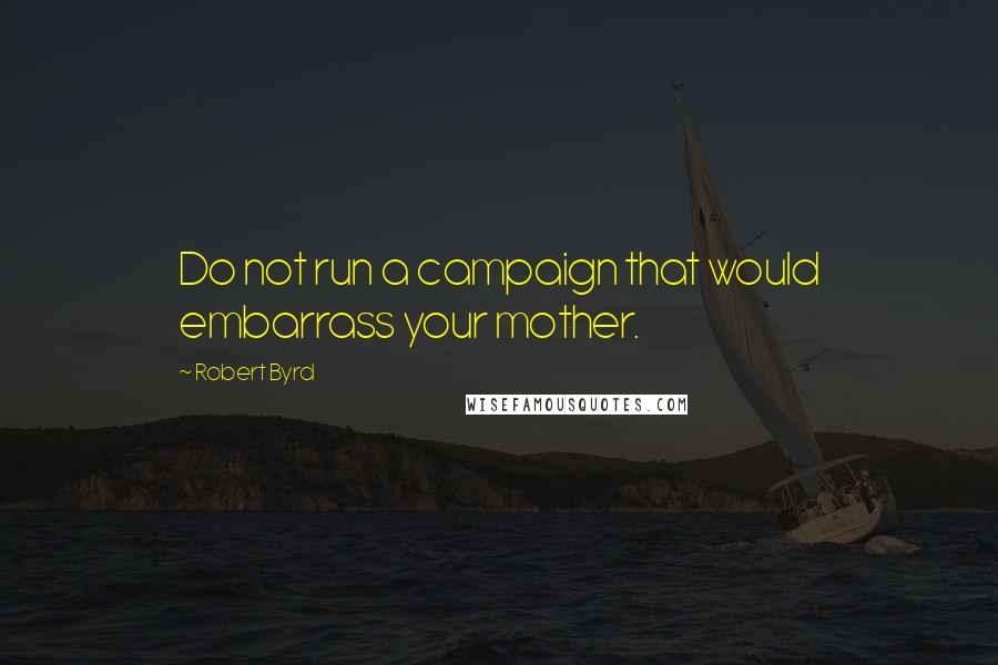 Robert Byrd Quotes: Do not run a campaign that would embarrass your mother.