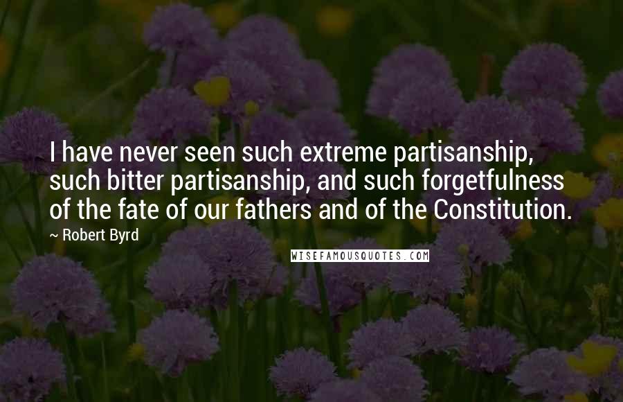 Robert Byrd Quotes: I have never seen such extreme partisanship, such bitter partisanship, and such forgetfulness of the fate of our fathers and of the Constitution.