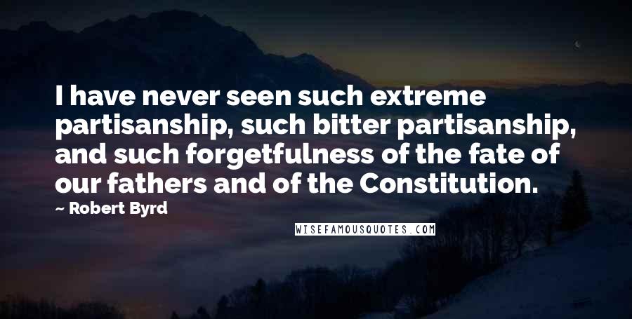 Robert Byrd Quotes: I have never seen such extreme partisanship, such bitter partisanship, and such forgetfulness of the fate of our fathers and of the Constitution.
