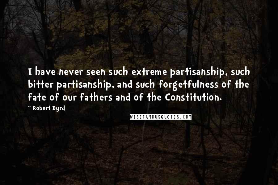 Robert Byrd Quotes: I have never seen such extreme partisanship, such bitter partisanship, and such forgetfulness of the fate of our fathers and of the Constitution.