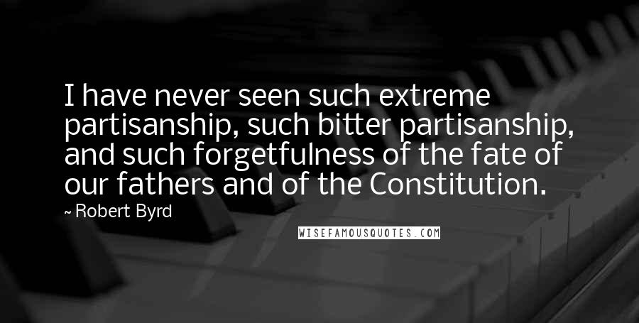 Robert Byrd Quotes: I have never seen such extreme partisanship, such bitter partisanship, and such forgetfulness of the fate of our fathers and of the Constitution.