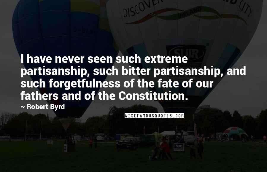 Robert Byrd Quotes: I have never seen such extreme partisanship, such bitter partisanship, and such forgetfulness of the fate of our fathers and of the Constitution.