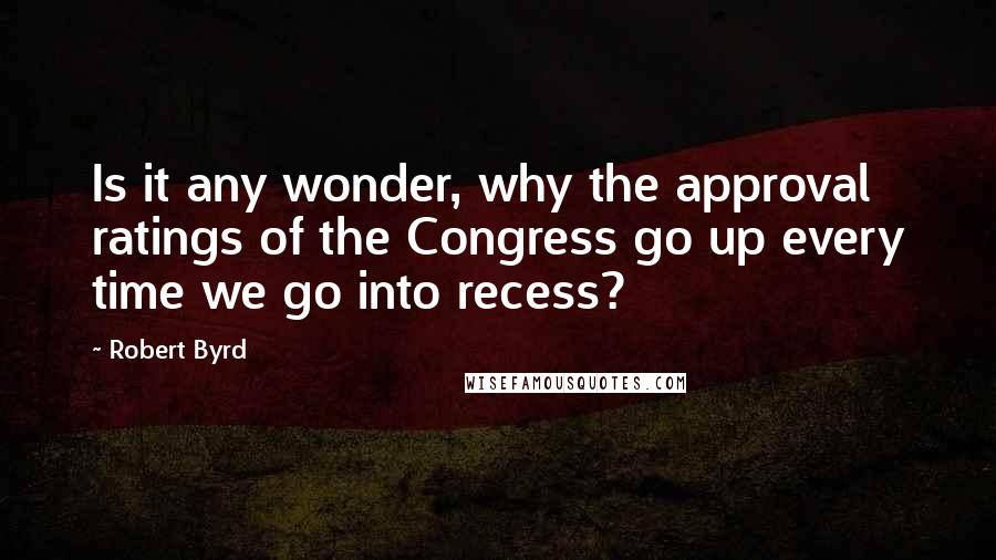 Robert Byrd Quotes: Is it any wonder, why the approval ratings of the Congress go up every time we go into recess?