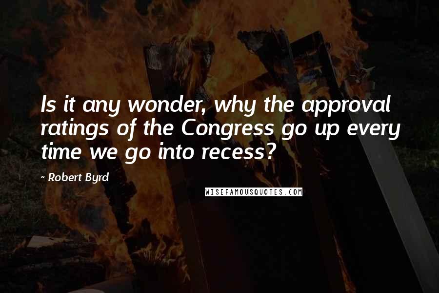 Robert Byrd Quotes: Is it any wonder, why the approval ratings of the Congress go up every time we go into recess?