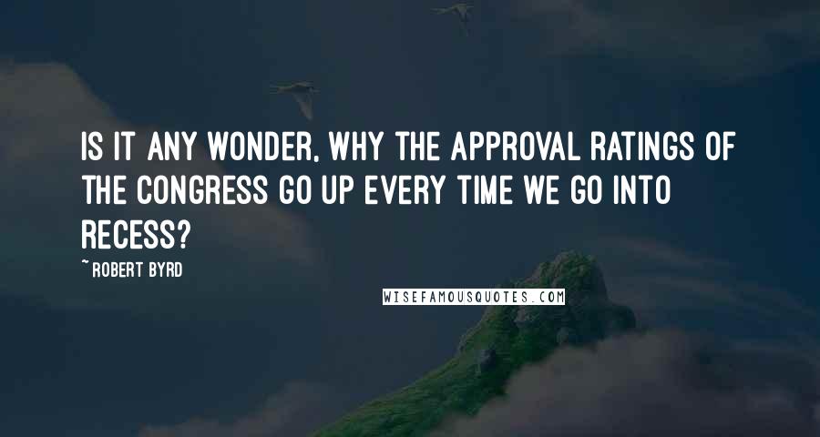 Robert Byrd Quotes: Is it any wonder, why the approval ratings of the Congress go up every time we go into recess?