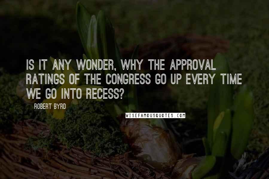 Robert Byrd Quotes: Is it any wonder, why the approval ratings of the Congress go up every time we go into recess?