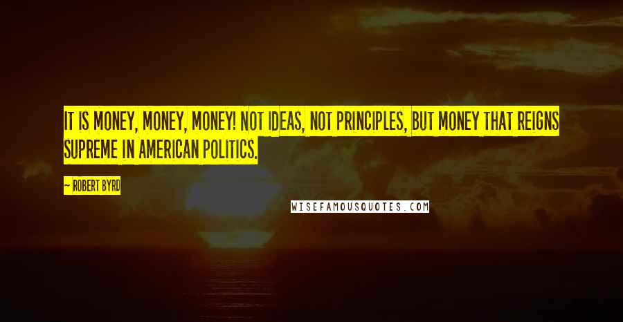 Robert Byrd Quotes: It is money, money, money! Not ideas, not principles, but money that reigns supreme in American politics.