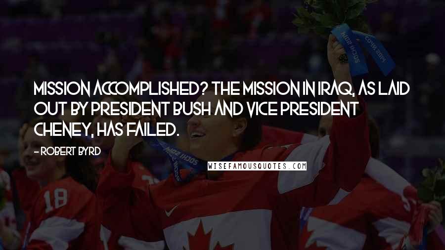 Robert Byrd Quotes: Mission accomplished? The mission in Iraq, as laid out by President Bush and Vice President Cheney, has failed.