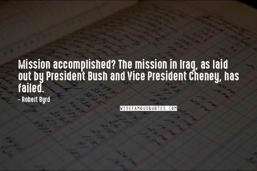Robert Byrd Quotes: Mission accomplished? The mission in Iraq, as laid out by President Bush and Vice President Cheney, has failed.