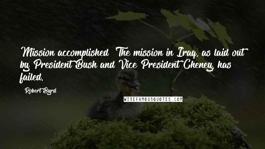 Robert Byrd Quotes: Mission accomplished? The mission in Iraq, as laid out by President Bush and Vice President Cheney, has failed.