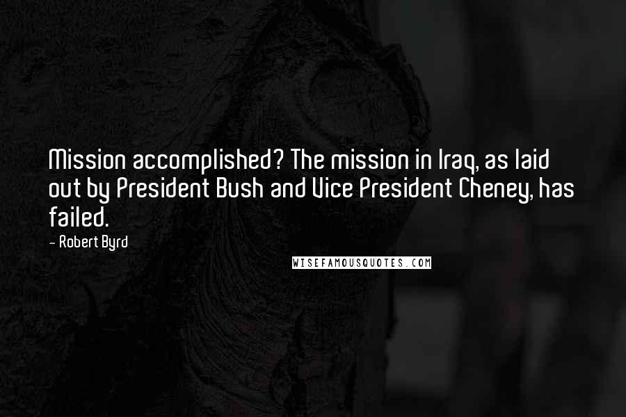 Robert Byrd Quotes: Mission accomplished? The mission in Iraq, as laid out by President Bush and Vice President Cheney, has failed.