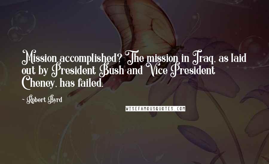 Robert Byrd Quotes: Mission accomplished? The mission in Iraq, as laid out by President Bush and Vice President Cheney, has failed.