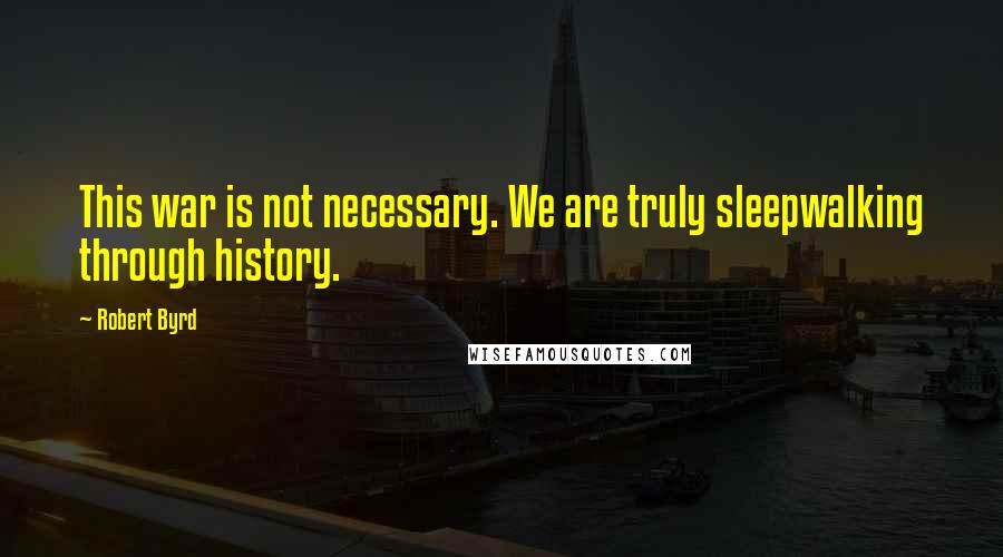 Robert Byrd Quotes: This war is not necessary. We are truly sleepwalking through history.
