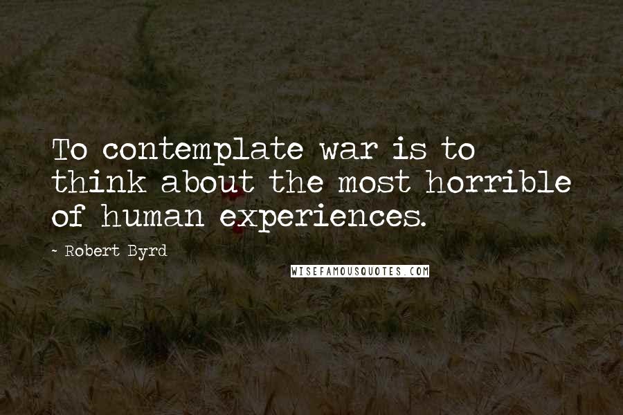 Robert Byrd Quotes: To contemplate war is to think about the most horrible of human experiences.