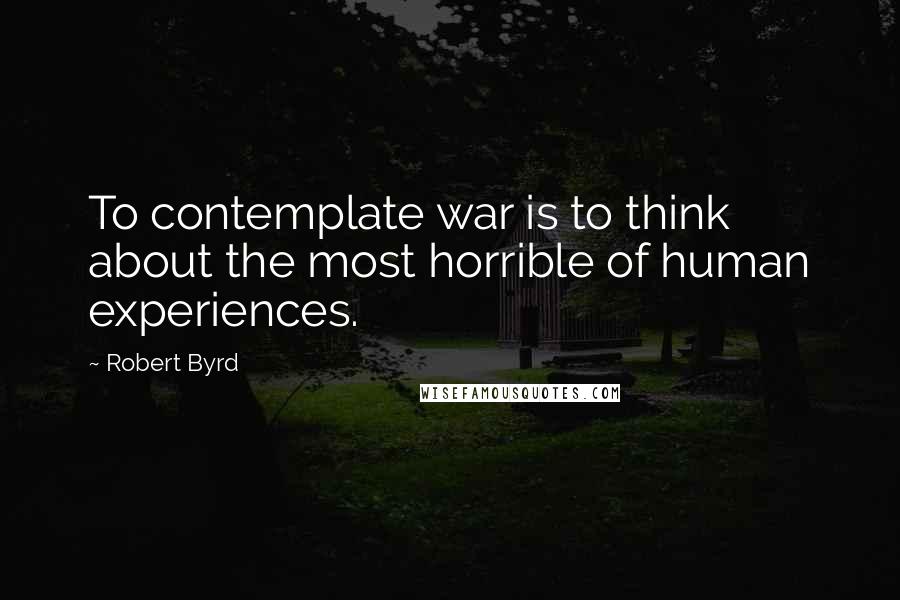 Robert Byrd Quotes: To contemplate war is to think about the most horrible of human experiences.
