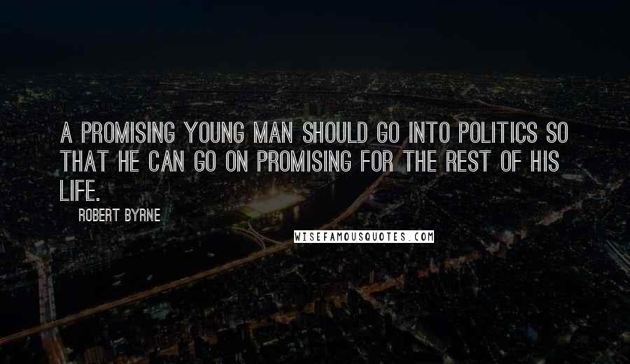 Robert Byrne Quotes: A promising young man should go into politics so that he can go on promising for the rest of his life.
