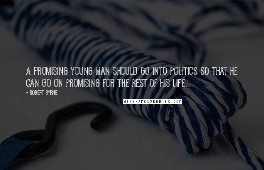 Robert Byrne Quotes: A promising young man should go into politics so that he can go on promising for the rest of his life.