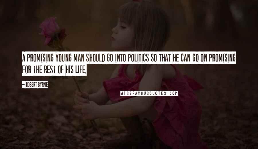 Robert Byrne Quotes: A promising young man should go into politics so that he can go on promising for the rest of his life.