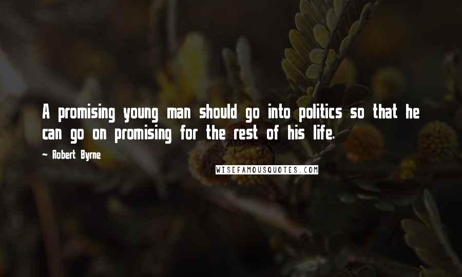 Robert Byrne Quotes: A promising young man should go into politics so that he can go on promising for the rest of his life.