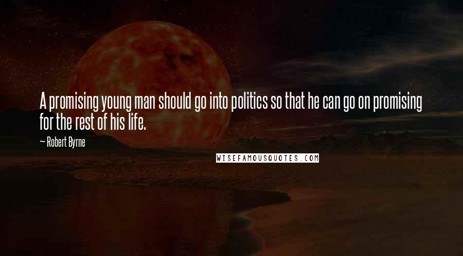 Robert Byrne Quotes: A promising young man should go into politics so that he can go on promising for the rest of his life.