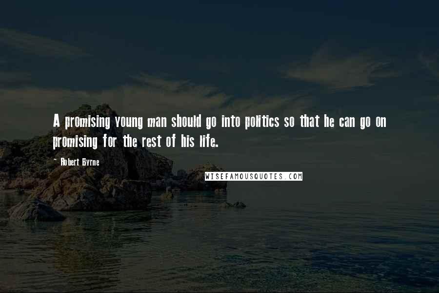 Robert Byrne Quotes: A promising young man should go into politics so that he can go on promising for the rest of his life.