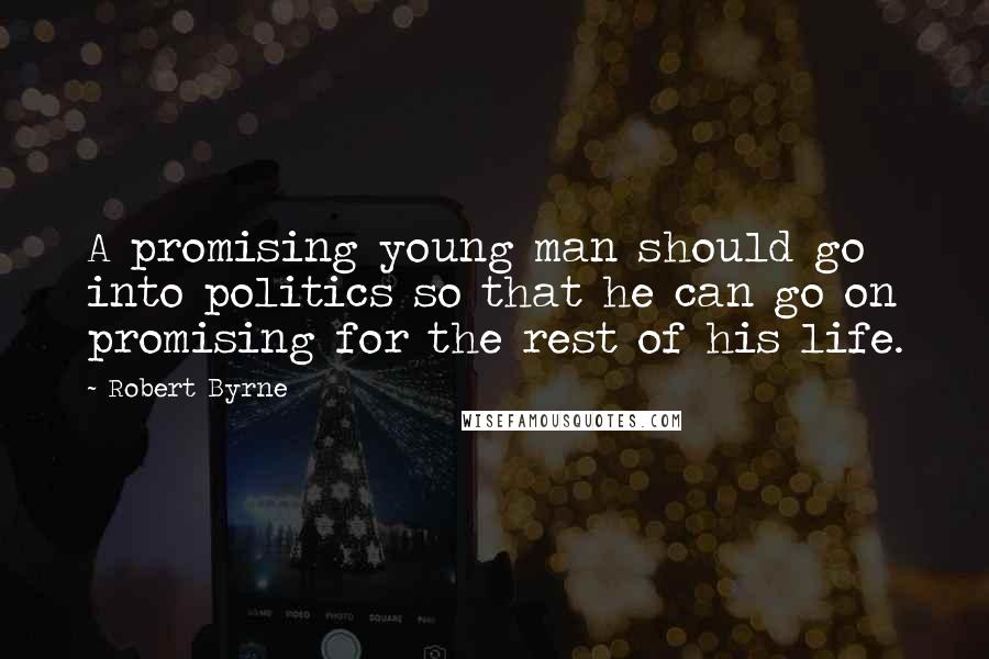 Robert Byrne Quotes: A promising young man should go into politics so that he can go on promising for the rest of his life.