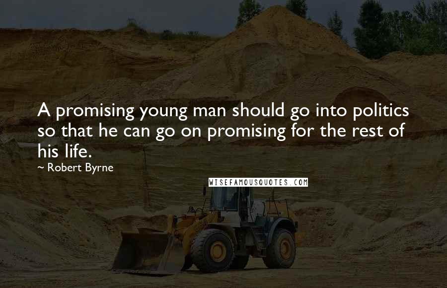 Robert Byrne Quotes: A promising young man should go into politics so that he can go on promising for the rest of his life.