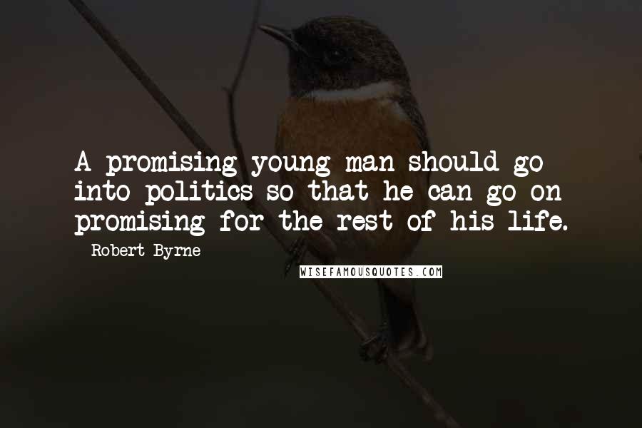 Robert Byrne Quotes: A promising young man should go into politics so that he can go on promising for the rest of his life.