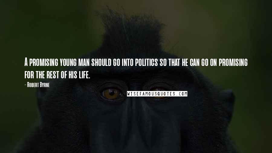 Robert Byrne Quotes: A promising young man should go into politics so that he can go on promising for the rest of his life.