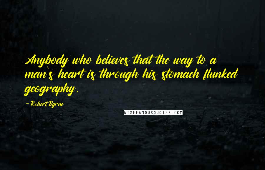 Robert Byrne Quotes: Anybody who believes that the way to a man's heart is through his stomach flunked geography.