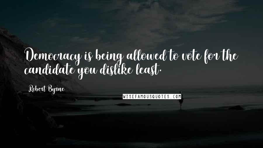 Robert Byrne Quotes: Democracy is being allowed to vote for the candidate you dislike least.