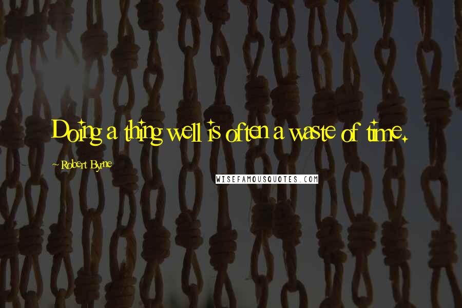 Robert Byrne Quotes: Doing a thing well is often a waste of time.