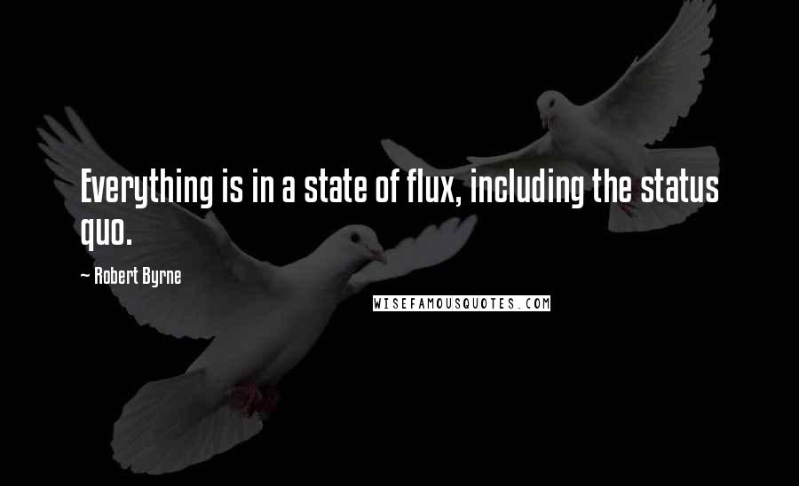 Robert Byrne Quotes: Everything is in a state of flux, including the status quo.