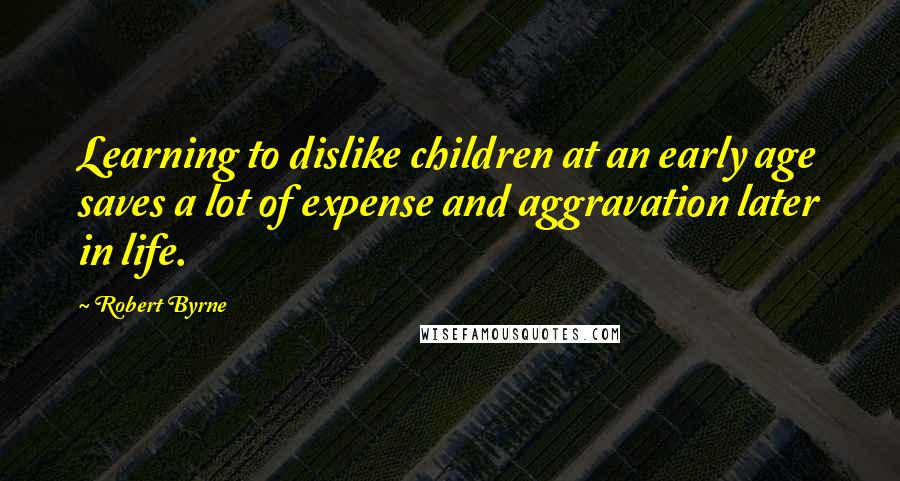 Robert Byrne Quotes: Learning to dislike children at an early age saves a lot of expense and aggravation later in life.