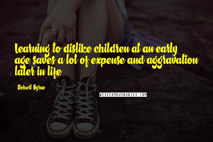 Robert Byrne Quotes: Learning to dislike children at an early age saves a lot of expense and aggravation later in life.