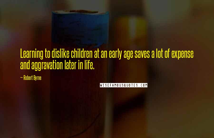 Robert Byrne Quotes: Learning to dislike children at an early age saves a lot of expense and aggravation later in life.