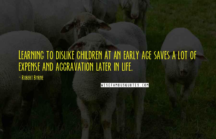 Robert Byrne Quotes: Learning to dislike children at an early age saves a lot of expense and aggravation later in life.