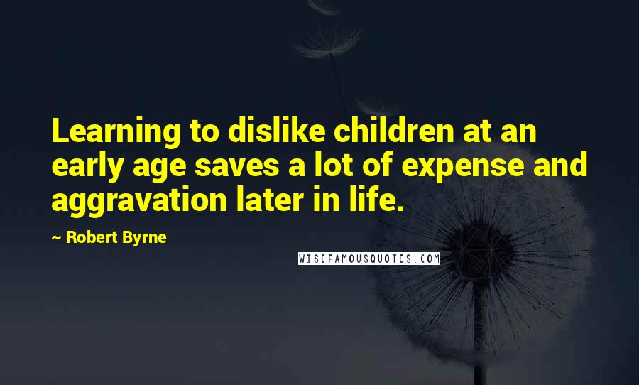 Robert Byrne Quotes: Learning to dislike children at an early age saves a lot of expense and aggravation later in life.