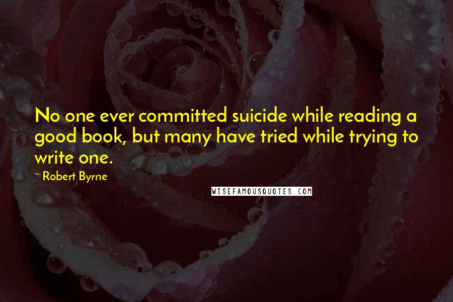 Robert Byrne Quotes: No one ever committed suicide while reading a good book, but many have tried while trying to write one.