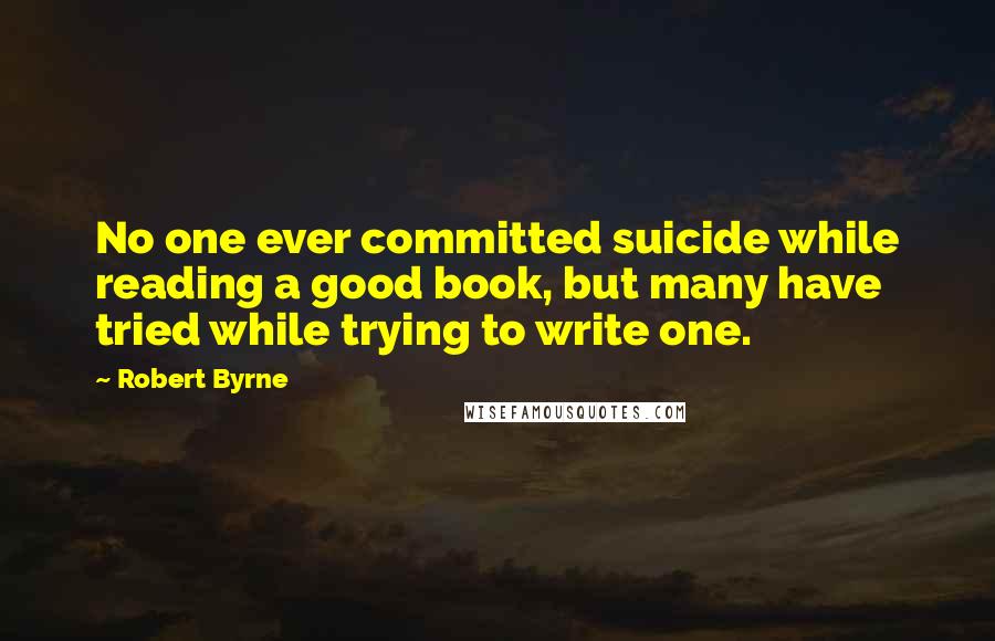 Robert Byrne Quotes: No one ever committed suicide while reading a good book, but many have tried while trying to write one.