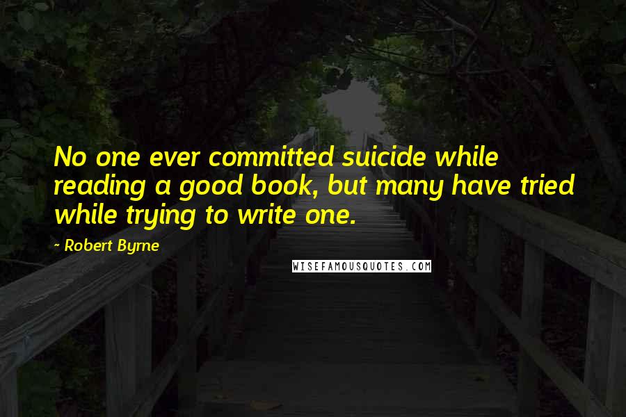 Robert Byrne Quotes: No one ever committed suicide while reading a good book, but many have tried while trying to write one.