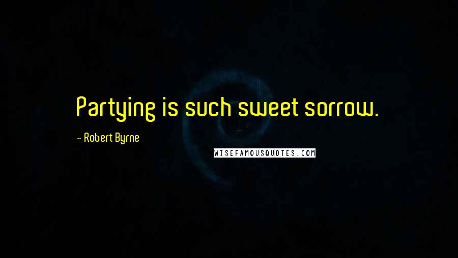 Robert Byrne Quotes: Partying is such sweet sorrow.