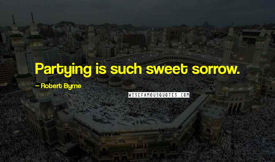 Robert Byrne Quotes: Partying is such sweet sorrow.