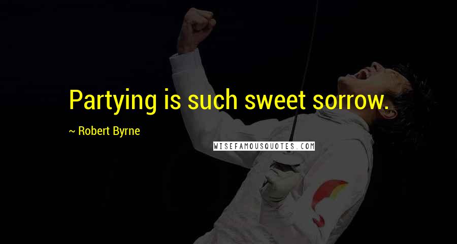 Robert Byrne Quotes: Partying is such sweet sorrow.