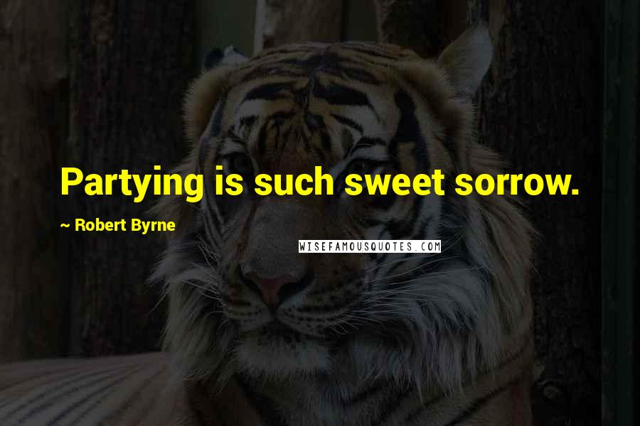 Robert Byrne Quotes: Partying is such sweet sorrow.