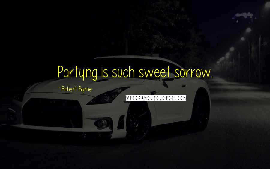 Robert Byrne Quotes: Partying is such sweet sorrow.