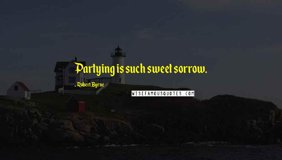 Robert Byrne Quotes: Partying is such sweet sorrow.