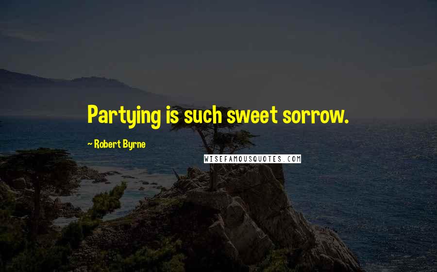 Robert Byrne Quotes: Partying is such sweet sorrow.