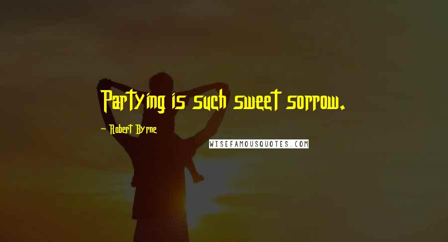 Robert Byrne Quotes: Partying is such sweet sorrow.